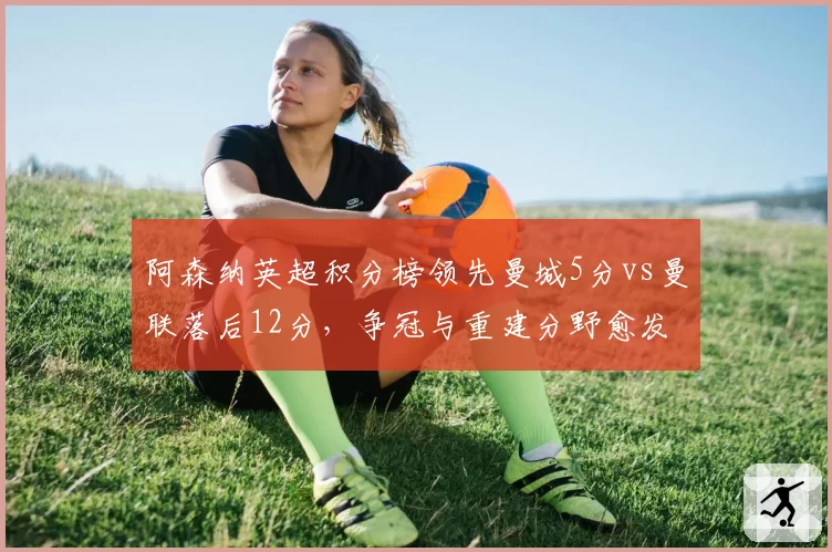 阿森纳英超积分榜领先曼城5分vs曼联落后12分，争冠与重建分野愈发清晰