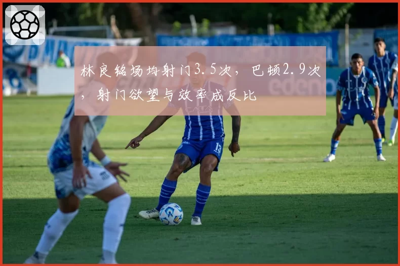 林良铭场均射门3.5次，巴顿2.9次，射门欲望与效率成反比