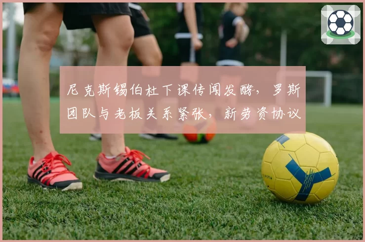 尼克斯锡伯杜下课传闻发酵，罗斯团队与老板关系紧张，新劳资协议成变数