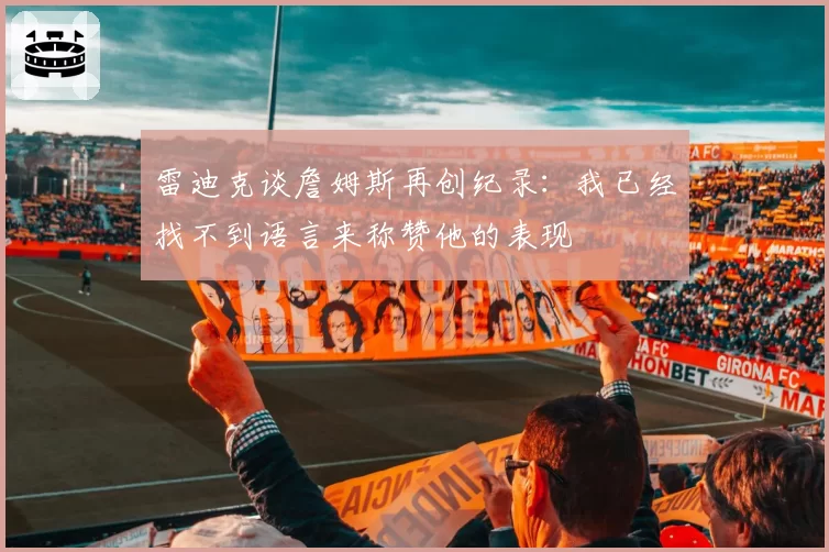 雷迪克谈詹姆斯再创纪录:我已经找不到语言来称赞他的表现