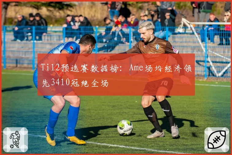 Ti12预选赛数据榜：Ame场均经济领先3410冠绝全场
