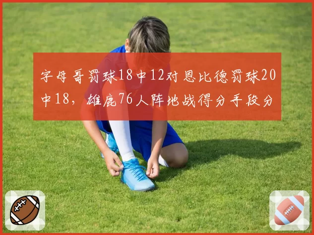 字母哥罚球18中12对恩比德罚球20中18，雄鹿76人阵地战得分手段分化
