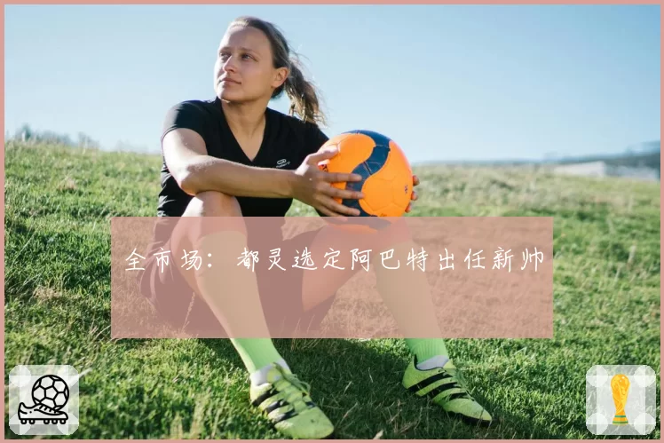 全市场：都灵选定阿巴特出任新帅