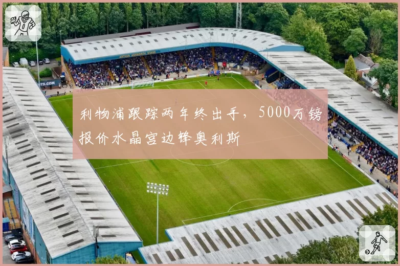 利物浦跟踪两年终出手，5000万镑报价水晶宫边锋奥利斯