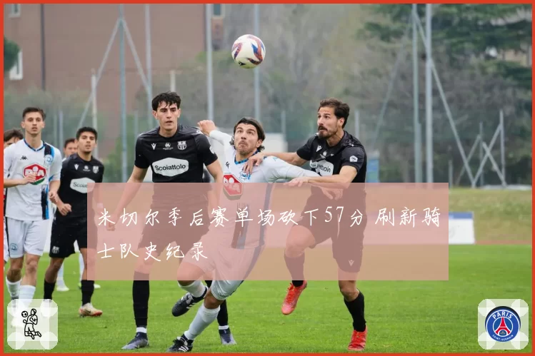 米切尔季后赛单场砍下57分 刷新骑士队史纪录