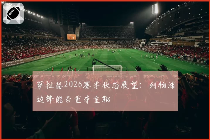萨拉赫2026赛季状态展望：利物浦边锋能否重夺金靴
