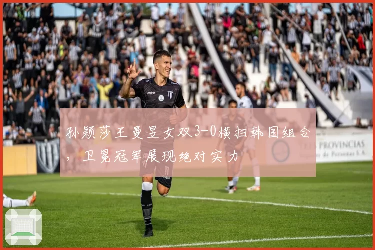 孙颖莎王曼昱女双3-0横扫韩国组合,卫冕冠军展现绝对实力