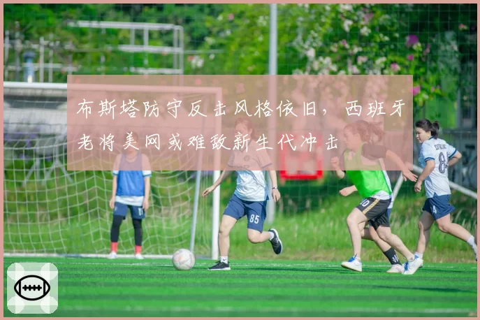 布斯塔防守反击风格依旧,西班牙老将美网或难敌新生代冲击
