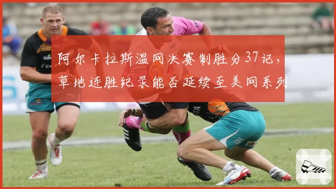 阿尔卡拉斯温网决赛制胜分37记,草地连胜纪录能否延续至美网系列赛?
