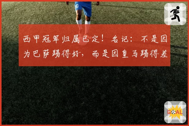 西甲冠军归属已定！名记：不是因为巴萨踢得好，而是因皇马踢得差