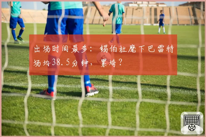 出场时间最多:锡伯杜麾下巴雷特场均38.5分钟,累垮?