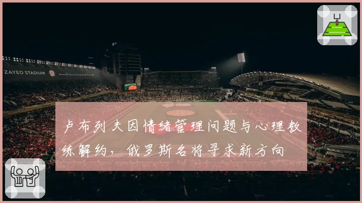 卢布列夫因情绪管理问题与心理教练解约,俄罗斯名将寻求新方向