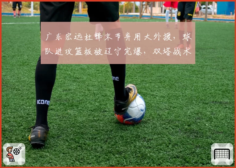 广东宏远杜锋末节弃用大外援,球队进攻篮板被辽宁完爆,双塔战术是否该彻底放弃