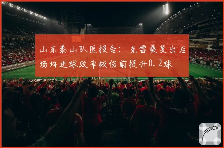 山东泰山队医报告:克雷桑复出后场均进球效率较伤前提升0.2球