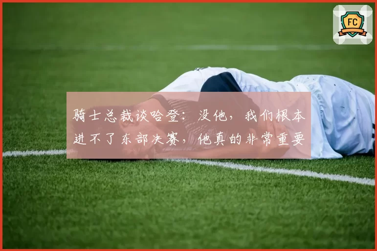 骑士总裁谈哈登：没他，我们根本进不了东部决赛，他真的非常重要