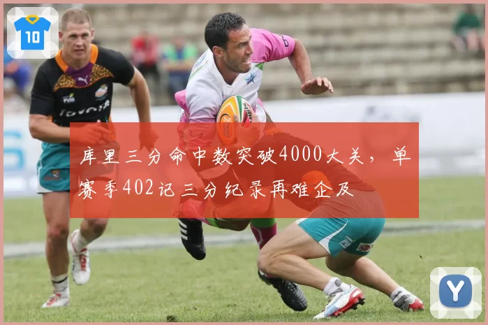 库里三分命中数突破4000大关，单赛季402记三分纪录再难企及