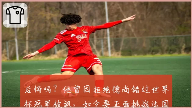 后悔吗？他曾因拒绝德尚错过世界杯冠军被讽，如今要正面挑战法国
