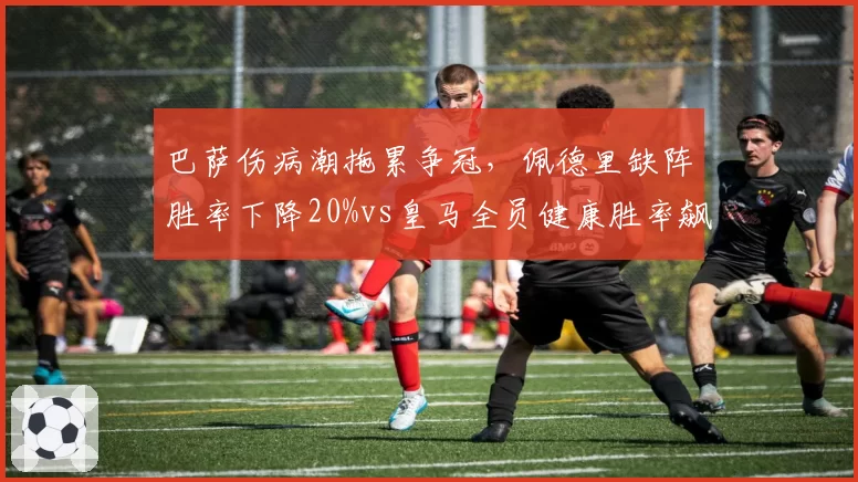 巴萨伤病潮拖累争冠，佩德里缺阵胜率下降20%vs皇马全员健康胜率飙高