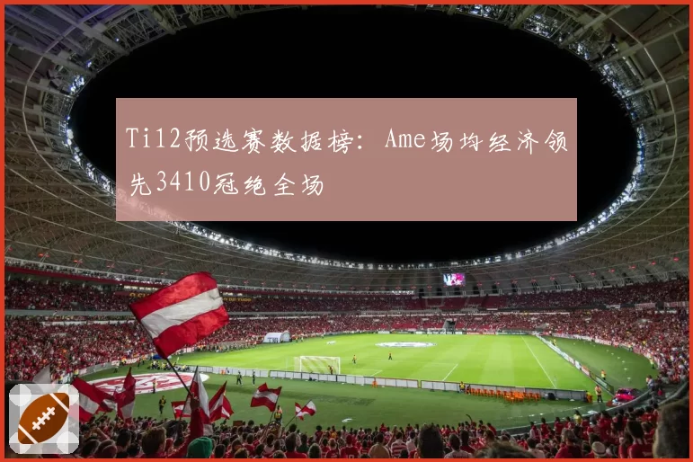 Ti12预选赛数据榜：Ame场均经济领先3410冠绝全场