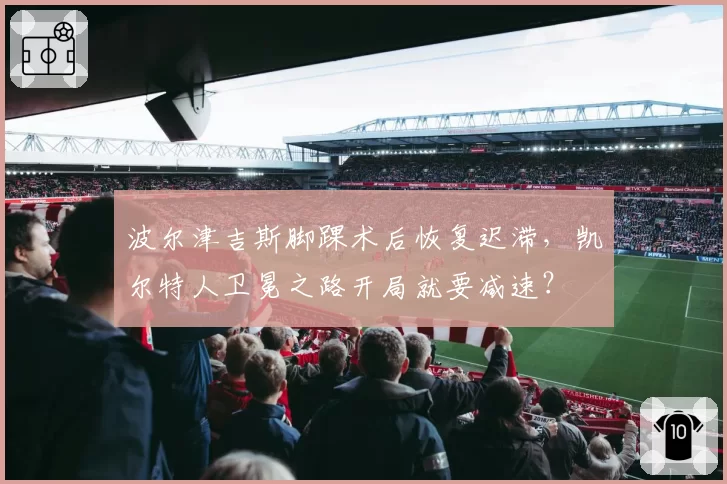 波尔津吉斯脚踝术后恢复迟滞，凯尔特人卫冕之路开局就要减速？