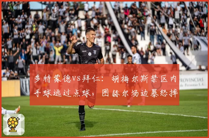 多特蒙德vs拜仁：胡梅尔斯禁区内手球逃过点球，图赫尔场边暴怒摔水瓶