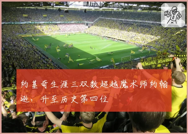 约基奇生涯三双数超越魔术师约翰逊,升至历史第四位