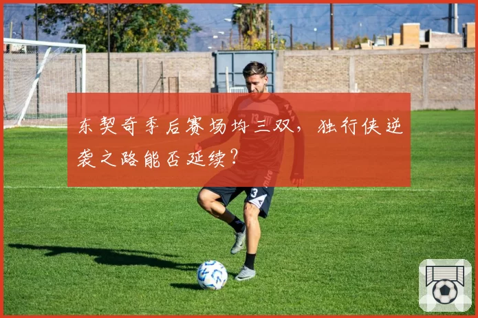 东契奇季后赛场均三双，独行侠逆袭之路能否延续？