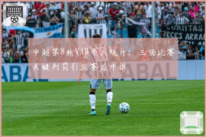 中超第8轮VAR介入统计：三场比赛关键判罚引发赛后申诉