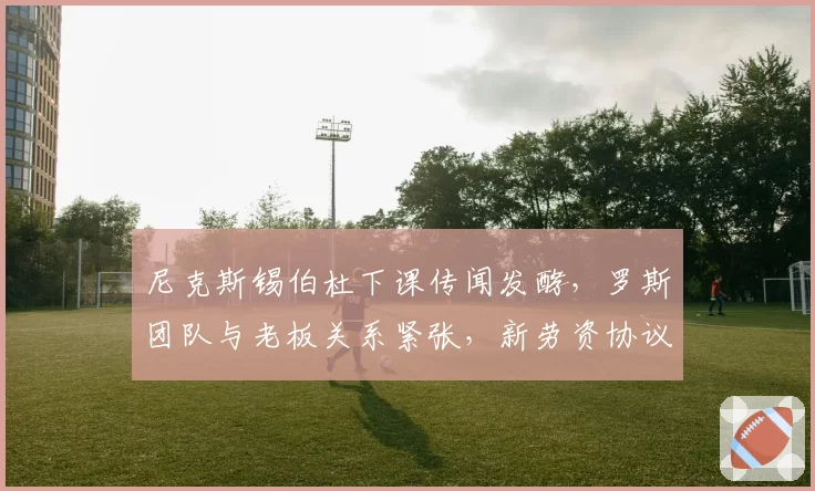 尼克斯锡伯杜下课传闻发酵，罗斯团队与老板关系紧张，新劳资协议成变数