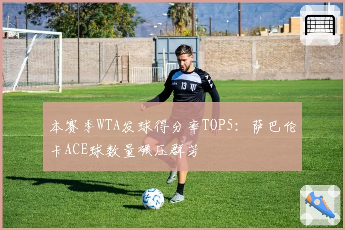 本赛季WTA发球得分率TOP5：萨巴伦卡ACE球数量碾压群芳