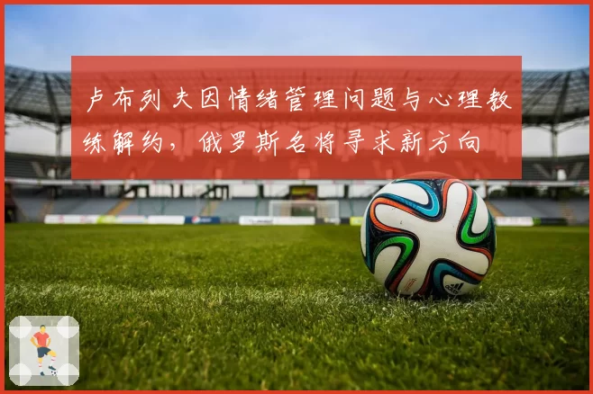 卢布列夫因情绪管理问题与心理教练解约,俄罗斯名将寻求新方向