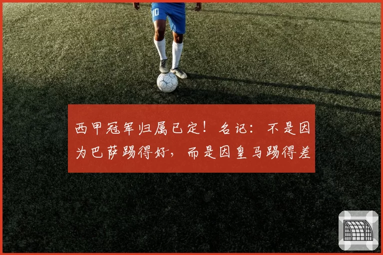 西甲冠军归属已定！名记：不是因为巴萨踢得好，而是因皇马踢得差