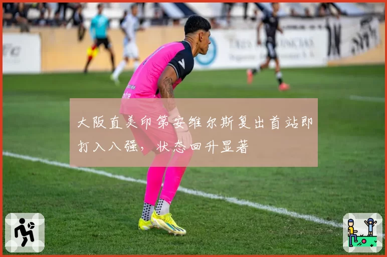 大阪直美印第安维尔斯复出首站即打入八强，状态回升显著