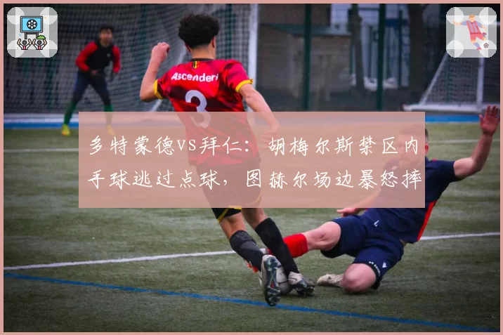 多特蒙德vs拜仁：胡梅尔斯禁区内手球逃过点球，图赫尔场边暴怒摔水瓶
