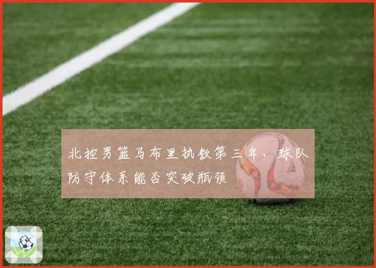 北控男篮马布里执教第三年,球队防守体系能否突破瓶颈