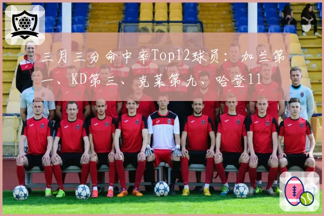 三月三分命中率Top12球员:加兰第一、KD第三、克莱第九、哈登11