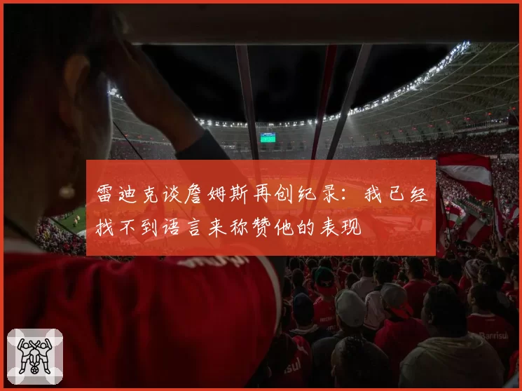 雷迪克谈詹姆斯再创纪录:我已经找不到语言来称赞他的表现