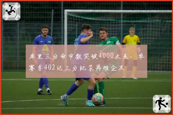 库里三分命中数突破4000大关，单赛季402记三分纪录再难企及