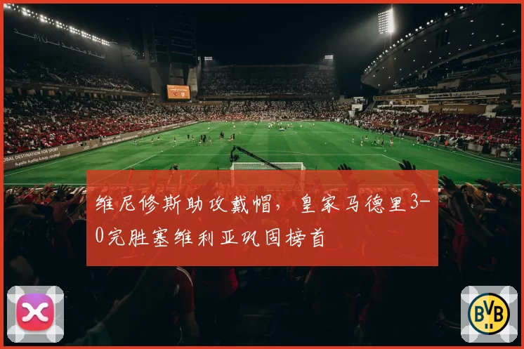 维尼修斯助攻戴帽,皇家马德里3-0完胜塞维利亚巩固榜首