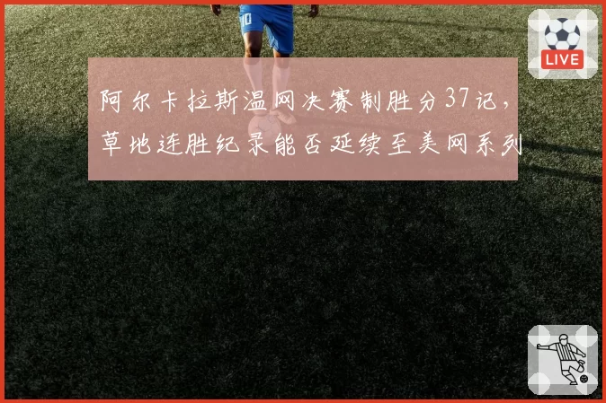 阿尔卡拉斯温网决赛制胜分37记,草地连胜纪录能否延续至美网系列赛?