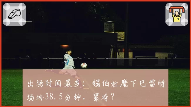 出场时间最多:锡伯杜麾下巴雷特场均38.5分钟,累垮?