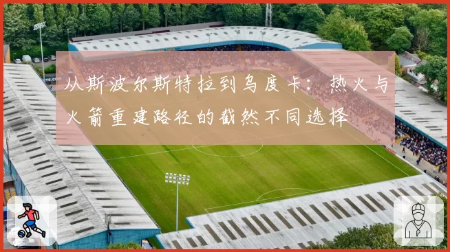 从斯波尔斯特拉到乌度卡：热火与火箭重建路径的截然不同选择