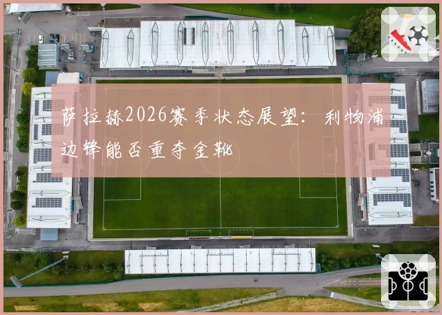 萨拉赫2026赛季状态展望：利物浦边锋能否重夺金靴