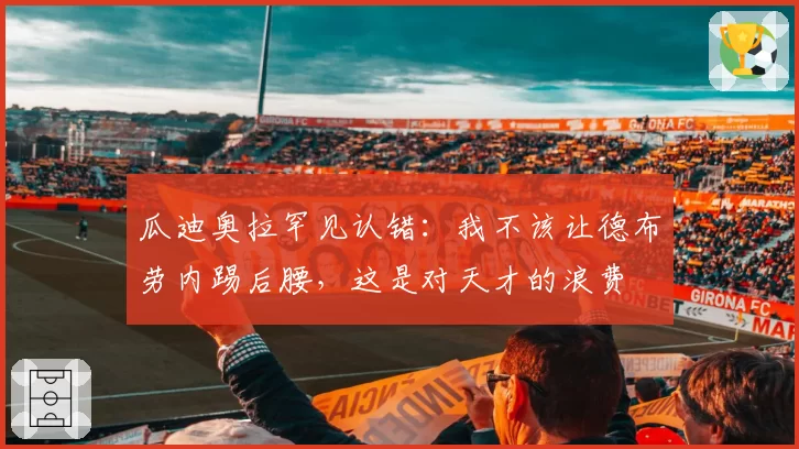 瓜迪奥拉罕见认错：我不该让德布劳内踢后腰，这是对天才的浪费