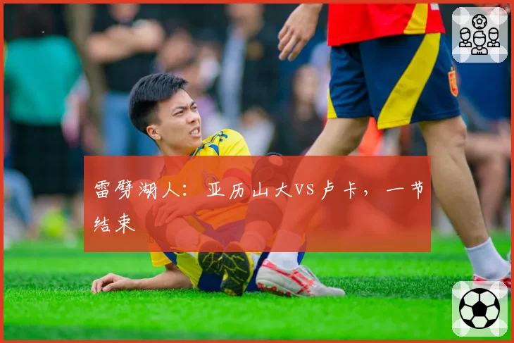 雷劈湖人:亚历山大vs卢卡,一节结束