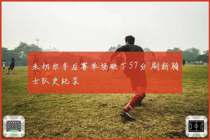 米切尔季后赛单场砍下57分 刷新骑士队史纪录