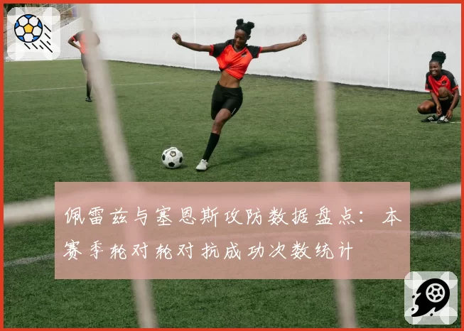 佩雷兹与塞恩斯攻防数据盘点：本赛季轮对轮对抗成功次数统计