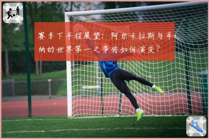 赛季下半程展望：阿尔卡拉斯与辛纳的世界第一之争将如何演变？