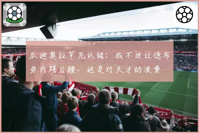 瓜迪奥拉罕见认错：我不该让德布劳内踢后腰，这是对天才的浪费